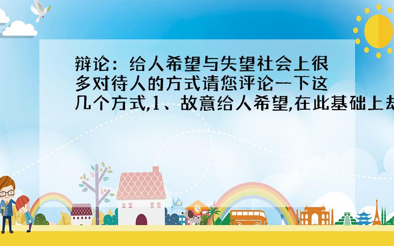 辩论：给人希望与失望社会上很多对待人的方式请您评论一下这几个方式,1、故意给人希望,在此基础上却故意给人失望2、努力给人