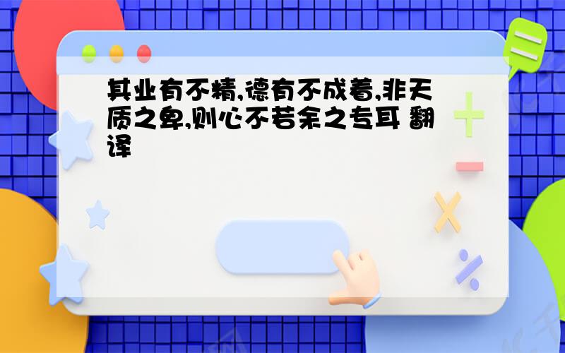 其业有不精,德有不成着,非天质之卑,则心不若余之专耳 翻译