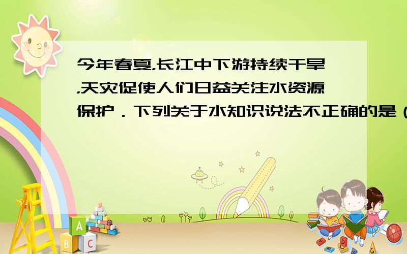 今年春夏，长江中下游持续干旱，天灾促使人们日益关注水资源保护．下列关于水知识说法不正确的是（　　）