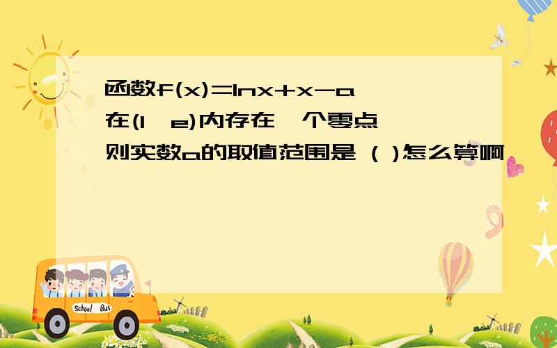 函数f(x)=Inx+x-a在(1,e)内存在一个零点,则实数a的取值范围是 ( )怎么算啊