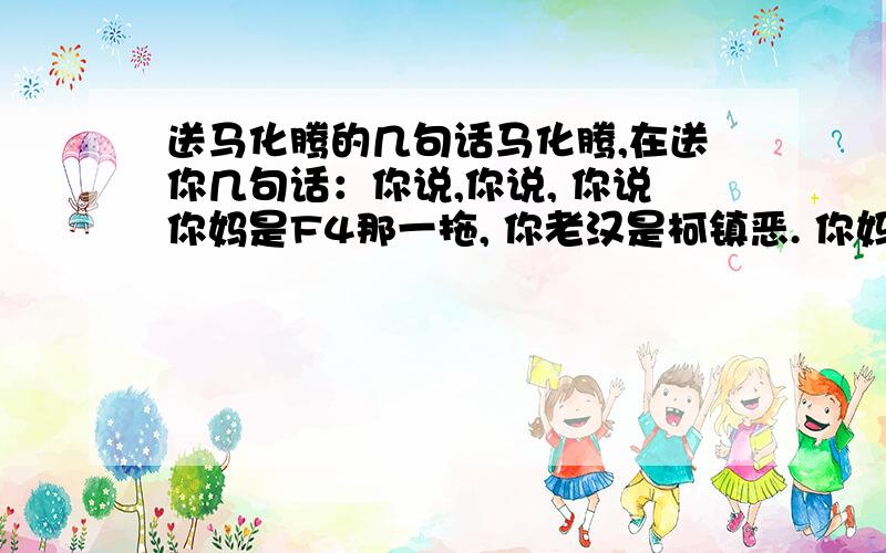 送马化腾的几句话马化腾,在送你几句话：你说,你说, 你说你妈是F4那一拖, 你老汉是柯镇恶. 你妈是万老太婆, 你爷爷是