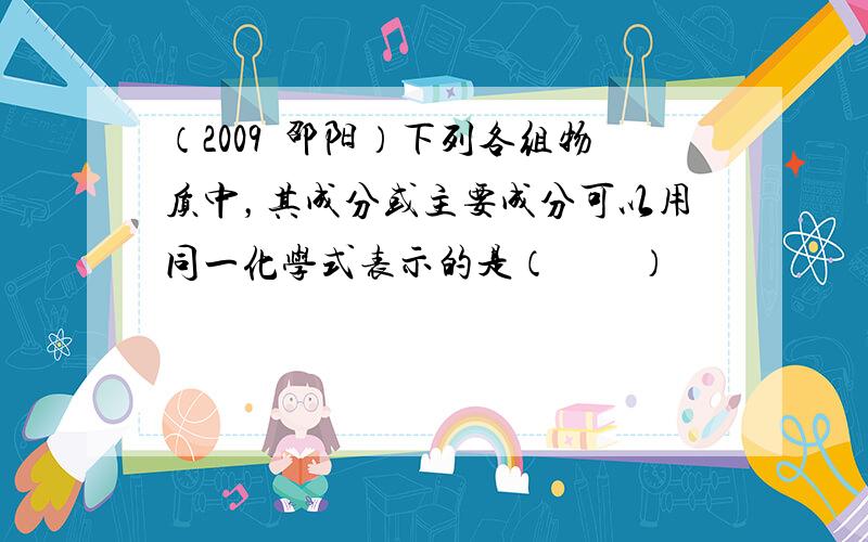 （2009•邵阳）下列各组物质中，其成分或主要成分可以用同一化学式表示的是（　　）