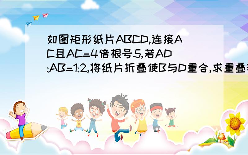 如图矩形纸片ABCD,连接AC且AC=4倍根号5,若AD:AB=1:2,将纸片折叠使B与D重合,求重叠部