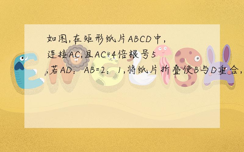 如图,在矩形纸片ABCD中,连接AC,且AC=4倍根号5,若AD：AB=2：1,将纸片折叠使B与D重合,求重叠面积