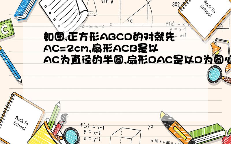 如图,正方形ABCD的对就先AC=2cm,扇形ACB是以AC为直径的半圆,扇形DAC是以D为圆心,AD为半径的圆的一部分