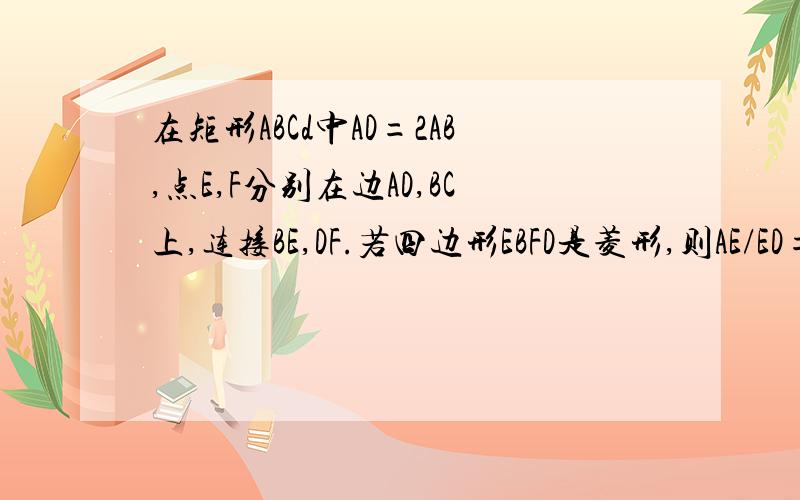 在矩形ABCd中AD=2AB,点E,F分别在边AD,BC上,连接BE,DF.若四边形EBFD是菱形,则AE/ED=