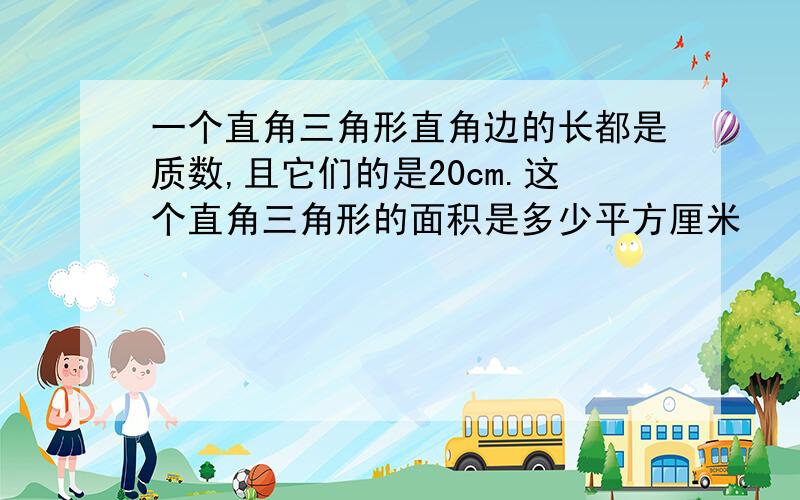 一个直角三角形直角边的长都是质数,且它们的是20cm.这个直角三角形的面积是多少平方厘米