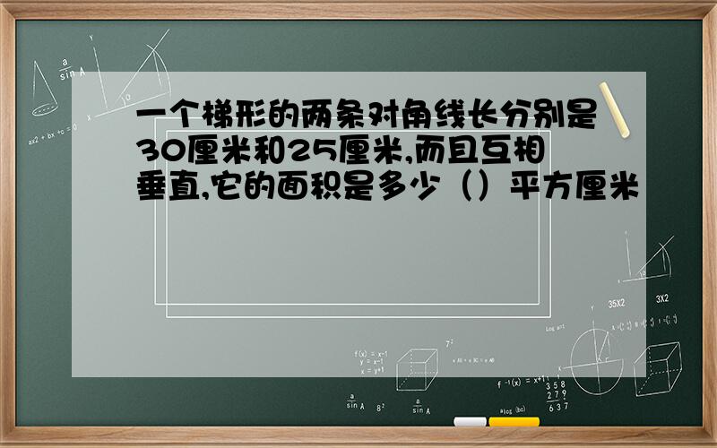 一个梯形的两条对角线长分别是30厘米和25厘米,而且互相垂直,它的面积是多少（）平方厘米