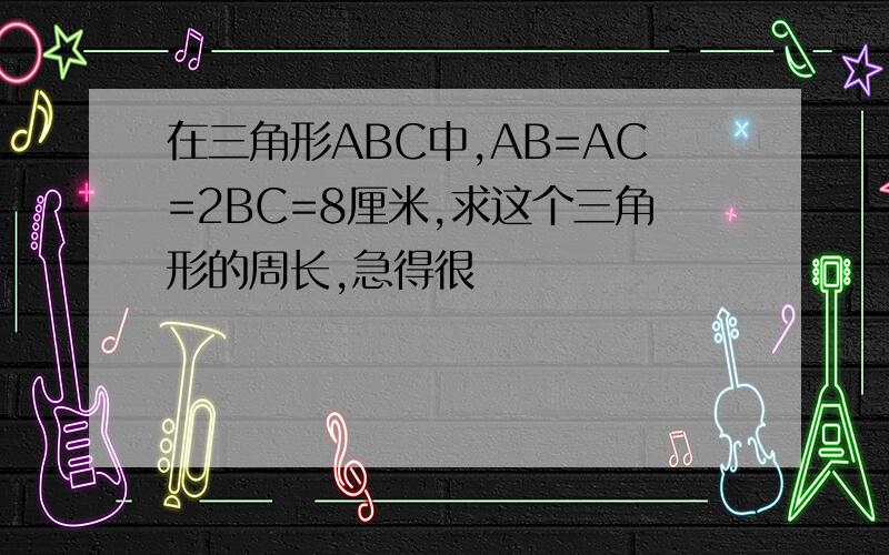 在三角形ABC中,AB=AC=2BC=8厘米,求这个三角形的周长,急得很