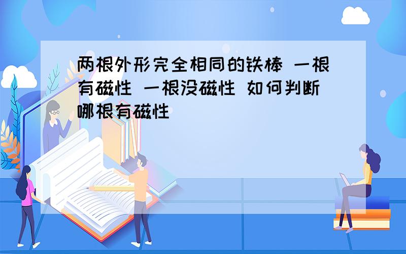 两根外形完全相同的铁棒 一根有磁性 一根没磁性 如何判断哪根有磁性