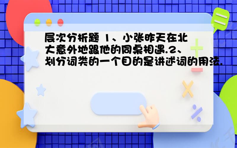 层次分析题 1、小张昨天在北大意外地跟他的同桌相遇.2、划分词类的一个目的是讲述词的用法.