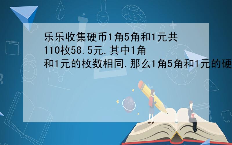 乐乐收集硬币1角5角和1元共110枚58.5元.其中1角和1元的枚数相同.那么1角5角和1元的硬币各有多少枚.