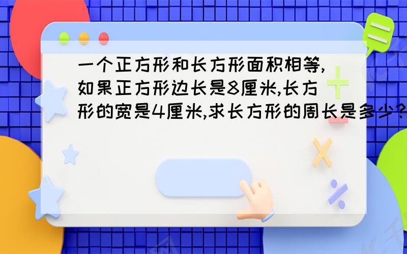 一个正方形和长方形面积相等,如果正方形边长是8厘米,长方形的宽是4厘米,求长方形的周长是多少?