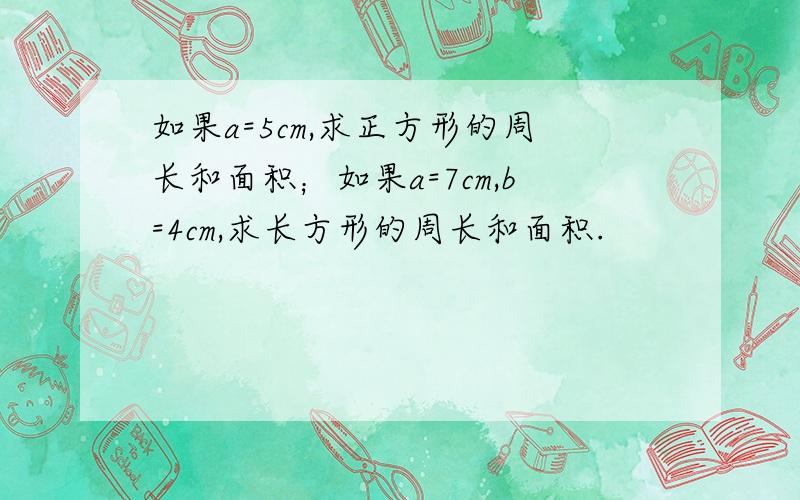 如果a=5cm,求正方形的周长和面积；如果a=7cm,b=4cm,求长方形的周长和面积.