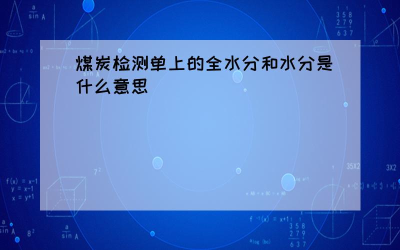 煤炭检测单上的全水分和水分是什么意思