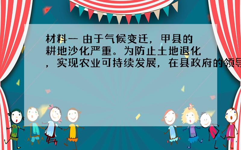 材料一 由于气候变迁，甲县的耕地沙化严重。为防止土地退化，实现农业可持续发展，在县政府的领导下，当地利用泡桐树适应性强，