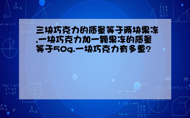 三块巧克力的质量等于两块果冻,一块巧克力加一颗果冻的质量等于50g.一块巧克力有多重?