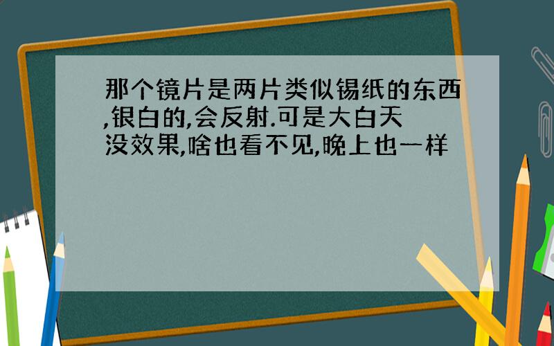 那个镜片是两片类似锡纸的东西,银白的,会反射.可是大白天没效果,啥也看不见,晚上也一样