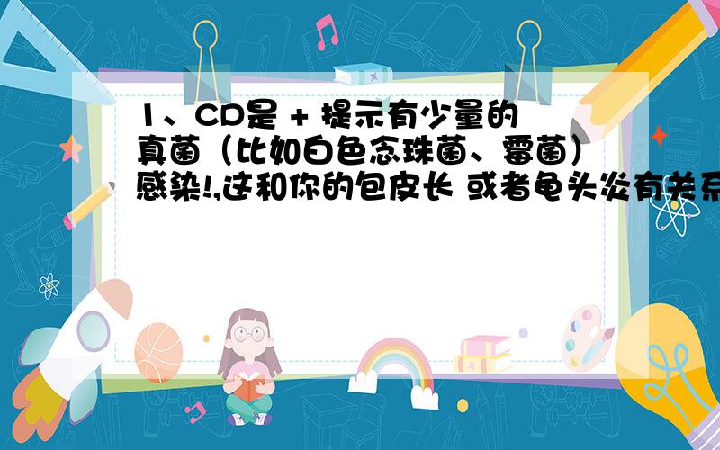 1、CD是 + 提示有少量的真菌（比如白色念珠菌、霉菌）感染!,这和你的包皮长 或者龟头炎有关系!G+球杆