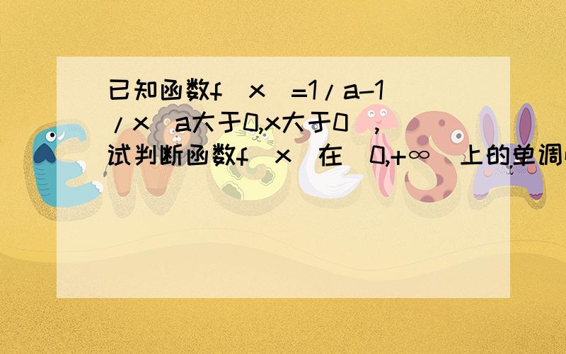 已知函数f(x)=1/a-1/x(a大于0,x大于0),试判断函数f(x)在(0,+∞)上的单调性