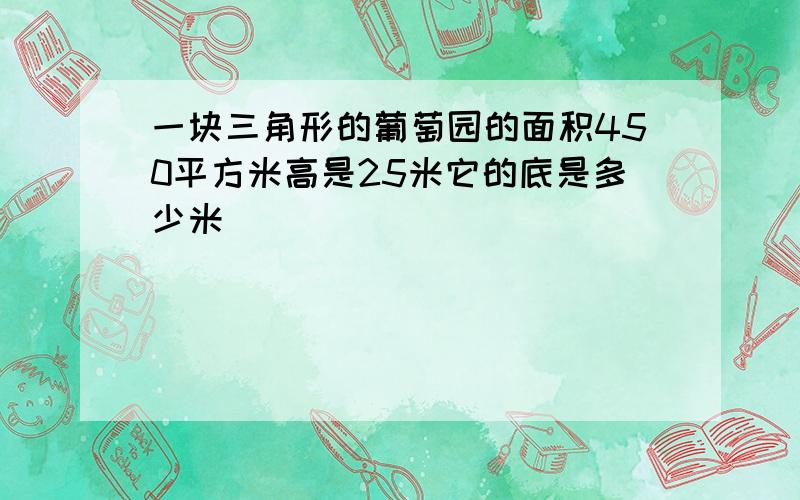 一块三角形的葡萄园的面积450平方米高是25米它的底是多少米