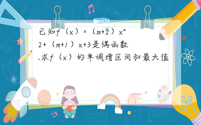 已知f（x）=（m+2）x^2+（m+1）x+3是偶函数.求f（x）的单调增区间和最大值