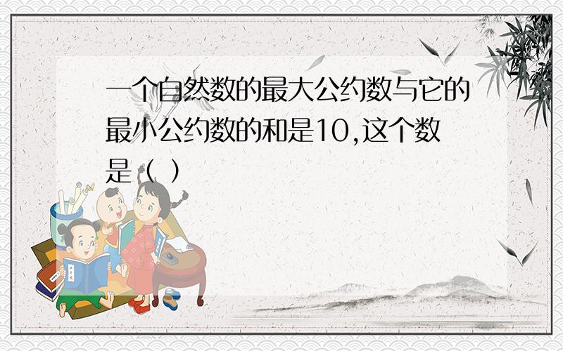 一个自然数的最大公约数与它的最小公约数的和是10,这个数是（ ）