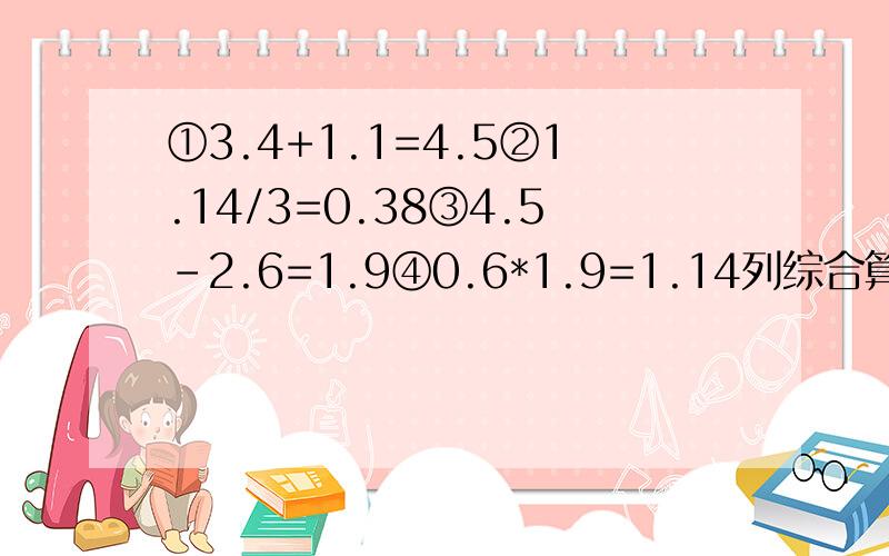 ①3.4+1.1=4.5②1.14/3=0.38③4.5-2.6=1.9④0.6*1.9=1.14列综合算式