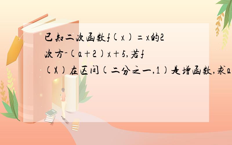 已知二次函数f(x)=x的2次方-(a+2)x+5,若f(X)在区间(二分之一,1)是增函数,求a的取