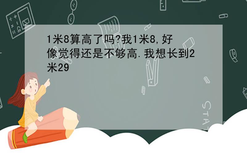 1米8算高了吗?我1米8,好像觉得还是不够高.我想长到2米29