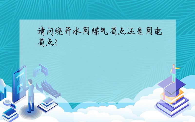 请问烧开水用煤气省点还是用电省点?