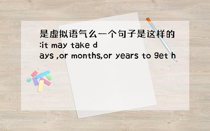 是虚拟语气么一个句子是这样的:it may take days ,or months,or years to get h