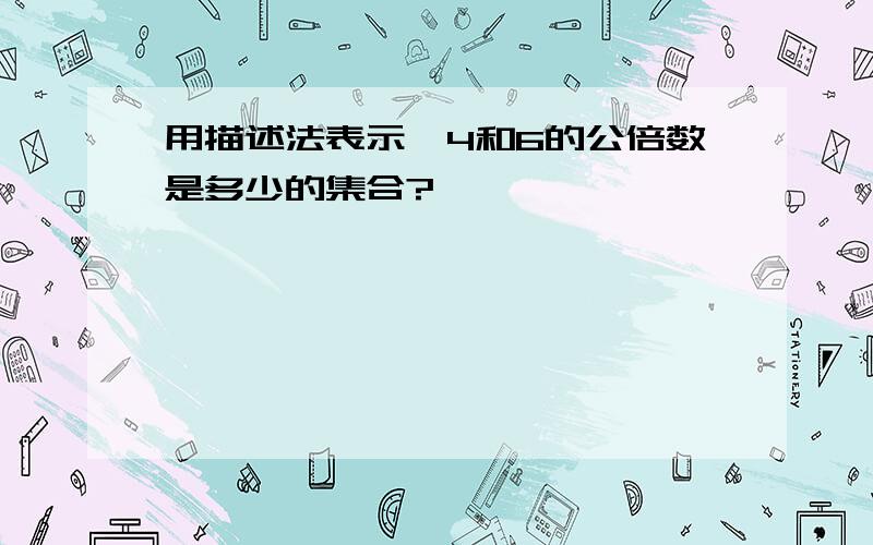 用描述法表示,4和6的公倍数是多少的集合?