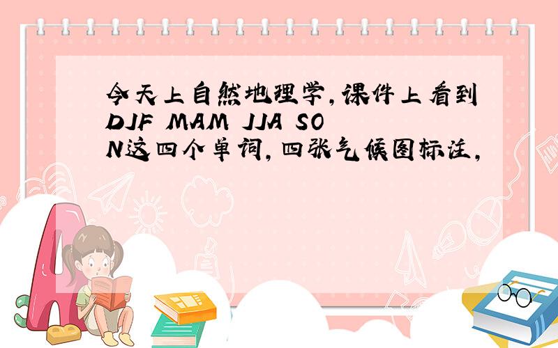 今天上自然地理学,课件上看到DJF MAM JJA SON这四个单词,四张气候图标注,