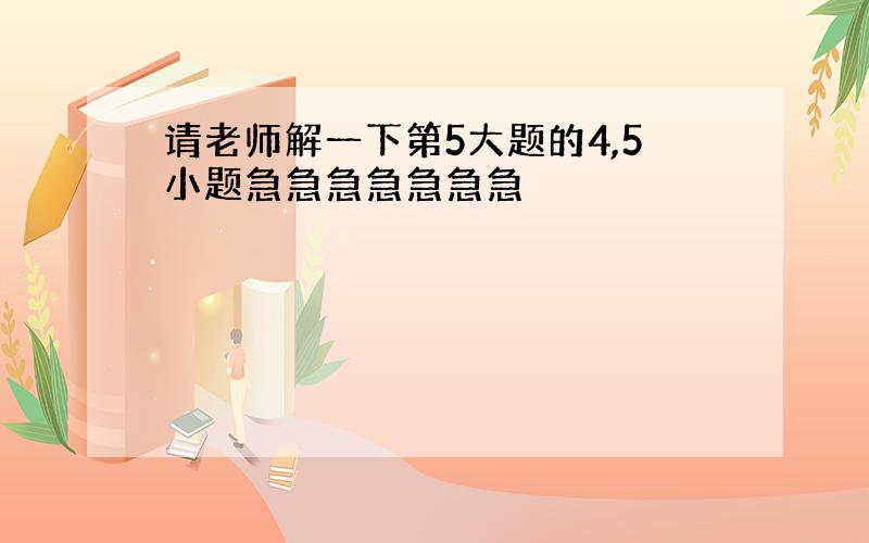 请老师解一下第5大题的4,5小题急急急急急急急