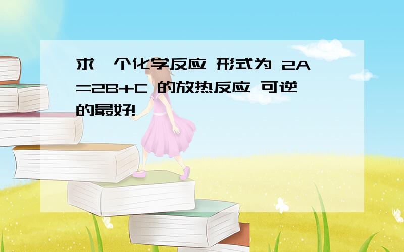 求一个化学反应 形式为 2A=2B+C 的放热反应 可逆的最好!