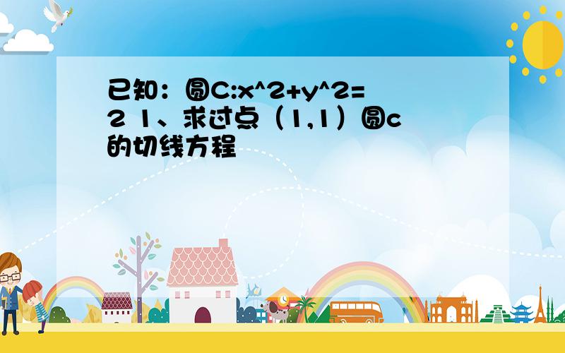 已知：圆C:x^2+y^2=2 1、求过点（1,1）圆c的切线方程