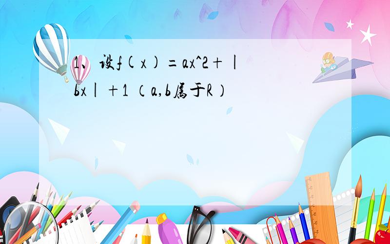 1、设f(x)=ax^2+|bx|+1 （a,b属于R）