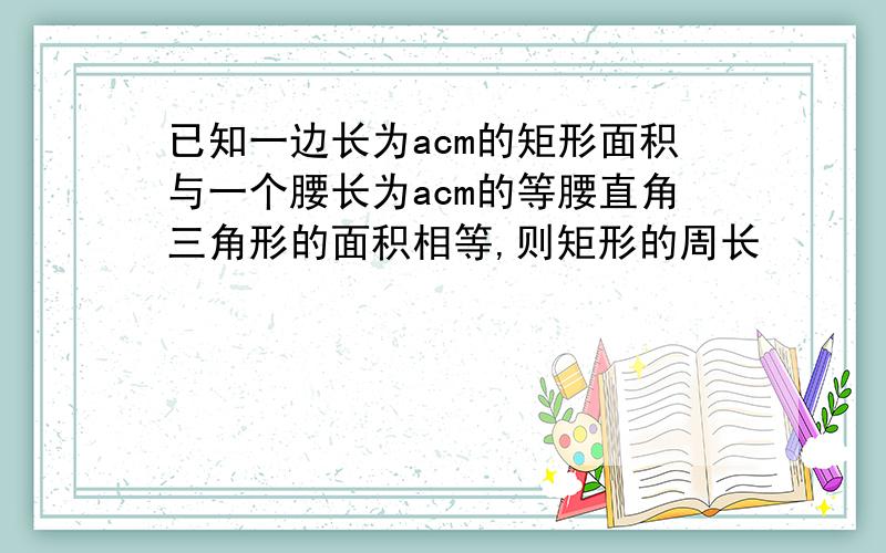 已知一边长为acm的矩形面积与一个腰长为acm的等腰直角三角形的面积相等,则矩形的周长