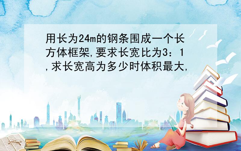 用长为24m的钢条围成一个长方体框架,要求长宽比为3：1,求长宽高为多少时体积最大,