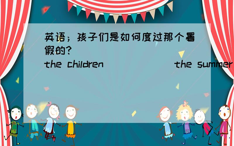 英语；孩子们是如何度过那个暑假的?____ ______the children ______the summer ho