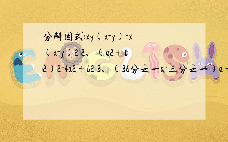 分解因式：xy(x-y)-x(x-y)2 2、(a2+b2)2-4a2+b2 3、(36分之一a-三分之一)a+1 4、