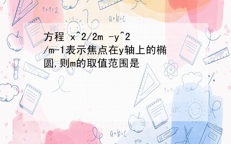 方程 x^2/2m -y^2/m-1表示焦点在y轴上的椭圆,则m的取值范围是