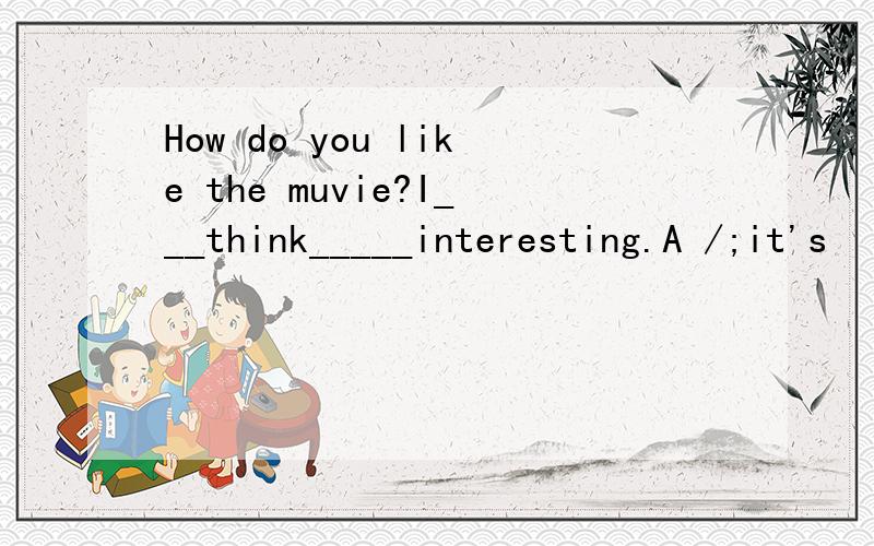 How do you like the muvie?I___think_____interesting.A /;it's