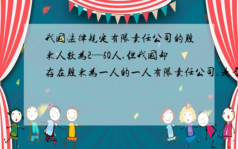 我国法律规定有限责任公司的股东人数为2—50人,但我国却存在股东为一人的一人有限责任公司,是否前后矛盾