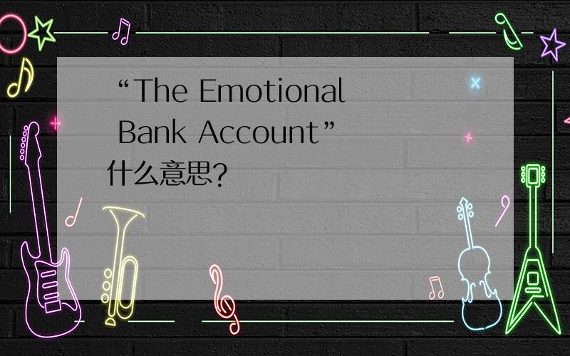 “The Emotional Bank Account”什么意思?