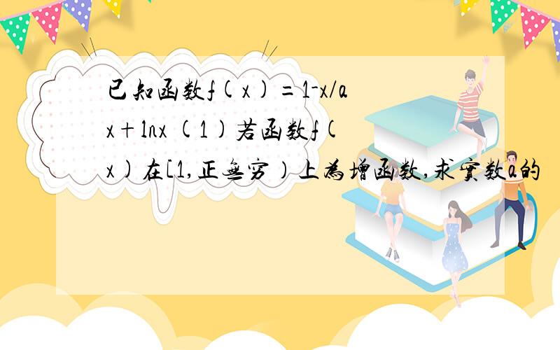 已知函数f(x)=1-x/ax+lnx (1)若函数f(x)在[1,正无穷）上为增函数,求实数a的