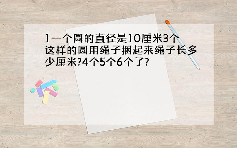 1一个圆的直径是10厘米3个这样的圆用绳子捆起来绳子长多少厘米?4个5个6个了?