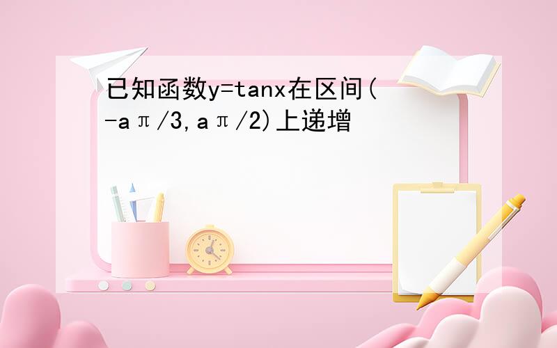 已知函数y=tanx在区间(-aπ/3,aπ/2)上递增