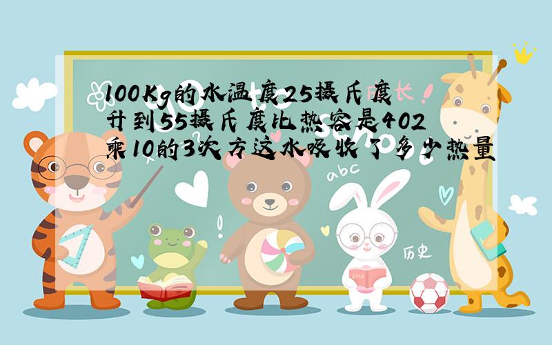 100Kg的水温度25摄氏度升到55摄氏度比热容是402乘10的3次方这水吸收了多少热量